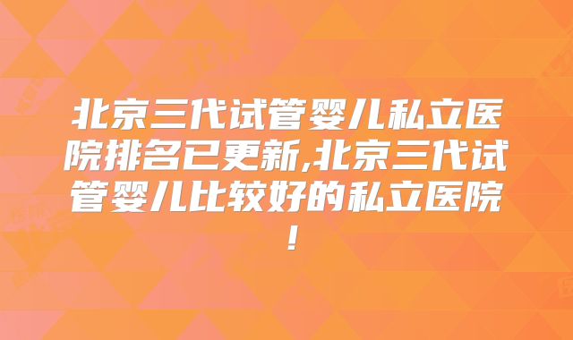 北京三代试管婴儿私立医院排名已更新,北京三代试管婴儿比较好的私立医院！