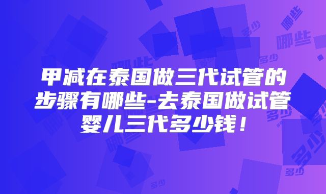 甲减在泰国做三代试管的步骤有哪些-去泰国做试管婴儿三代多少钱！