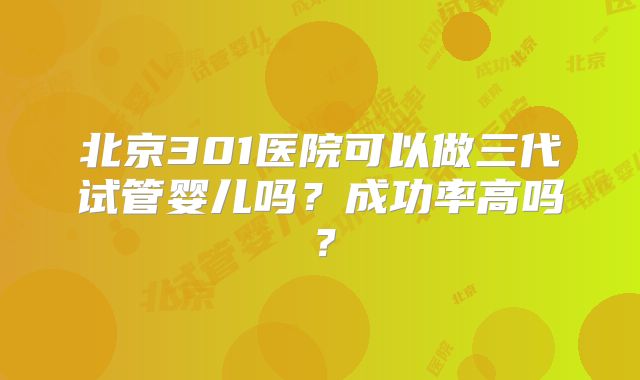 北京301医院可以做三代试管婴儿吗?成功率高吗?