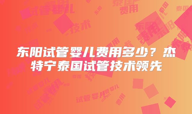 东阳试管婴儿费用多少？杰特宁泰国试管技术领先