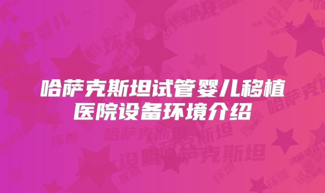 哈萨克斯坦试管婴儿移植医院设备环境介绍