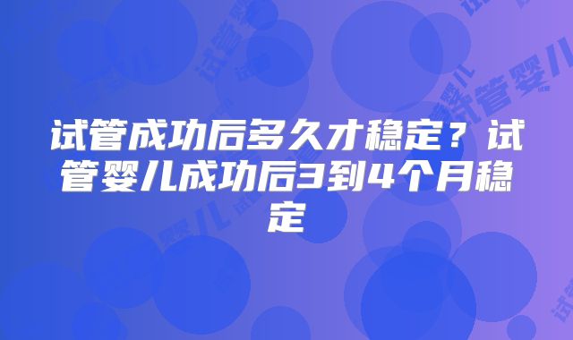 试管成功后多久才稳定？试管婴儿成功后3到4个月稳定
