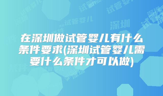 在深圳做试管婴儿有什么条件要求(深圳试管婴儿需要什么条件才可以做)