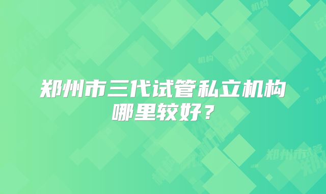 郑州市三代试管私立机构哪里较好？