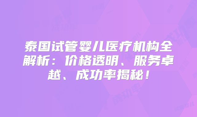 泰国试管婴儿医疗机构全解析：价格透明、服务卓越、成功率揭秘！