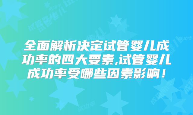 全面解析决定试管婴儿成功率的四大要素,试管婴儿成功率受哪些因素影响!