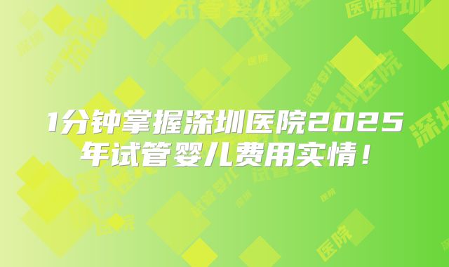 1分钟掌握深圳医院2025年试管婴儿费用实情!