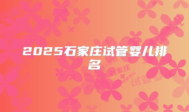 2025石家庄试管婴儿排名