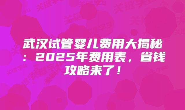 武汉试管婴儿费用大揭秘：2025年费用表，省钱攻略来了！