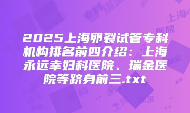 2025上海卵裂试管专科机构排名前四介绍：上海永远幸妇科医院、瑞金医院等跻身前三.txt