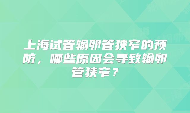上海试管输卵管狭窄的预防，哪些原因会导致输卵管狭窄？