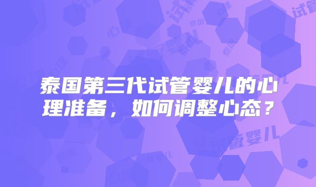 泰国第三代试管婴儿的心理准备，如何调整心态？