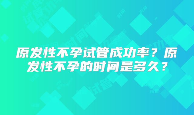 原发性不孕试管成功率?原发性不孕的时间是多久?