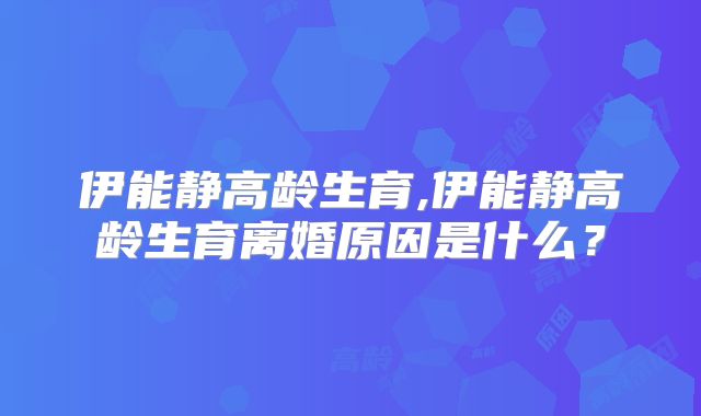伊能静高龄生育,伊能静高龄生育离婚原因是什么？