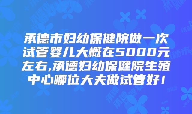 承德市妇幼保健院做一次试管婴儿大概在5000元左右,承德妇幼保健院生殖中心哪位大夫做试管好!
