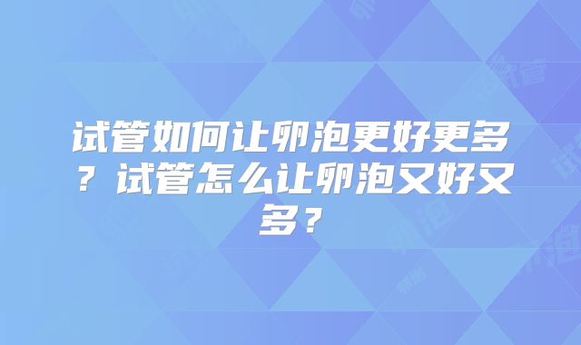 试管如何让卵泡更好更多?试管怎么让卵泡又好又多?
