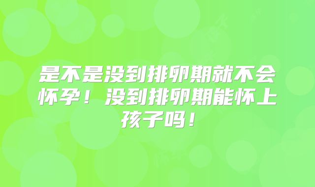 是不是没到排卵期就不会怀孕！没到排卵期能怀上孩子吗！
