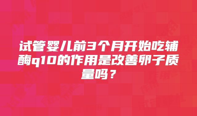 试管婴儿前3个月开始吃辅酶q10的作用是改善卵子质量吗？