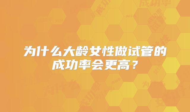 为什么大龄女性做试管的成功率会更高？
