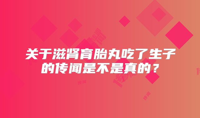 关于滋肾育胎丸吃了生子的传闻是不是真的?