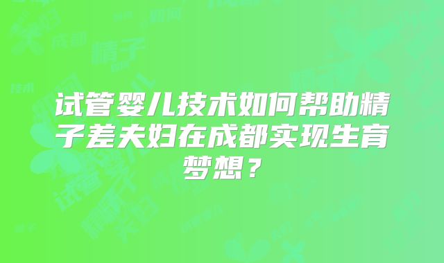 试管婴儿技术如何帮助精子差夫妇在成都实现生育梦想？