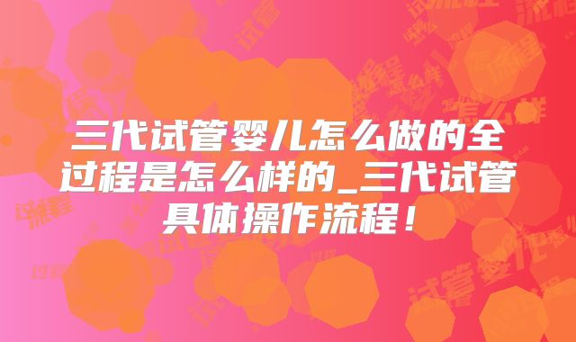 三代试管婴儿怎么做的全过程是怎么样的_三代试管具体操作流程！