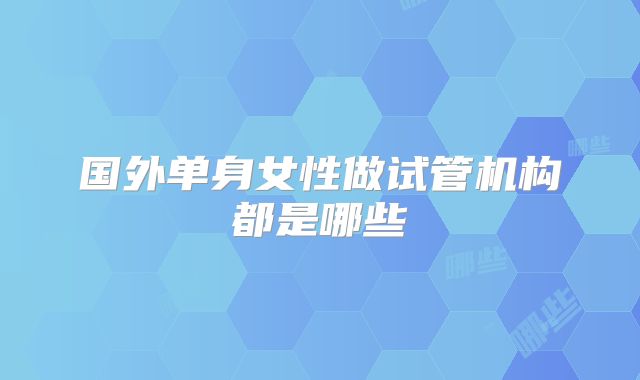 国外单身女性做试管机构都是哪些