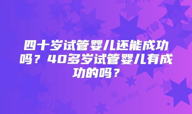 四十岁试管婴儿还能成功吗？40多岁试管婴儿有成功的吗？