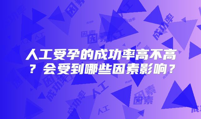 人工受孕的成功率高不高？会受到哪些因素影响？