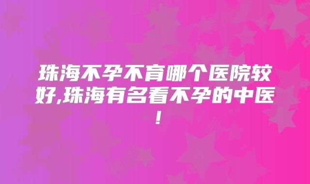 珠海不孕不育哪个医院较好,珠海有名看不孕的中医！