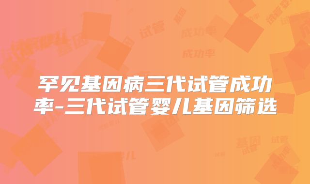 罕见基因病三代试管成功率-三代试管婴儿基因筛选