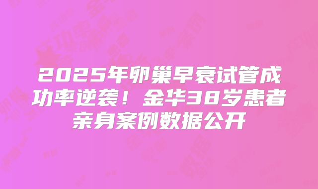 2025年卵巢早衰试管成功率逆袭!金华38岁患者亲身案例数据公开
