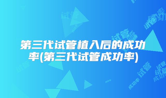 第三代试管植入后的成功率(第三代试管成功率)