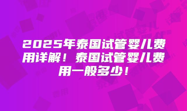 2025年泰国试管婴儿费用详解！泰国试管婴儿费用一般多少！