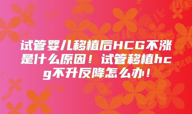 试管婴儿移植后HCG不涨是什么原因!试管移植hcg不升反降怎么办!