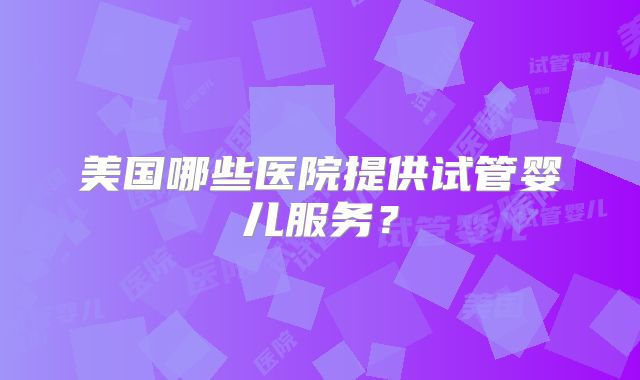 美国哪些医院提供试管婴儿服务？