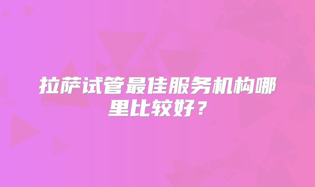 拉萨试管最佳服务机构哪里比较好？