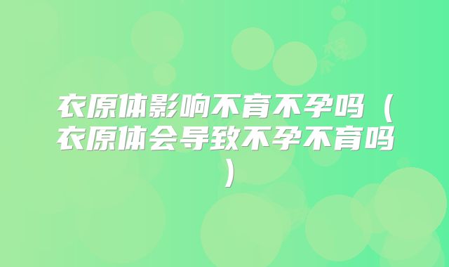 衣原体影响不育不孕吗（衣原体会导致不孕不育吗）