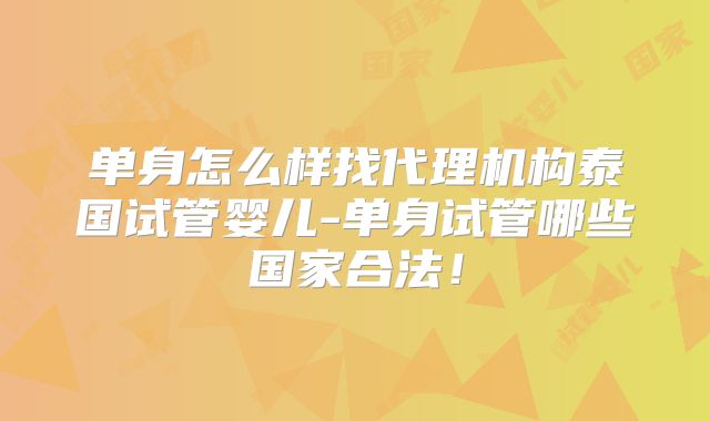 单身怎么样找代理机构泰国试管婴儿-单身试管哪些国家合法!