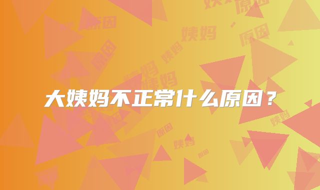 大姨妈不正常什么原因?