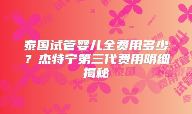 泰国试管婴儿全费用多少？杰特宁第三代费用明细揭秘