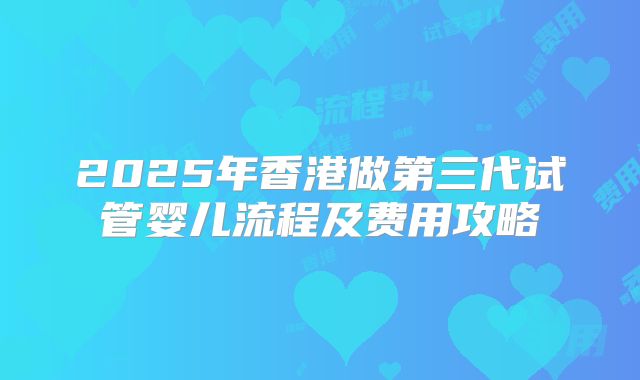 2025年香港做第三代试管婴儿流程及费用攻略