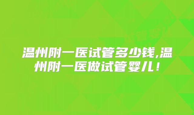 温州附一医试管多少钱,温州附一医做试管婴儿!