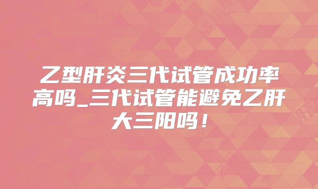 乙型肝炎三代试管成功率高吗_三代试管能避免乙肝大三阳吗！