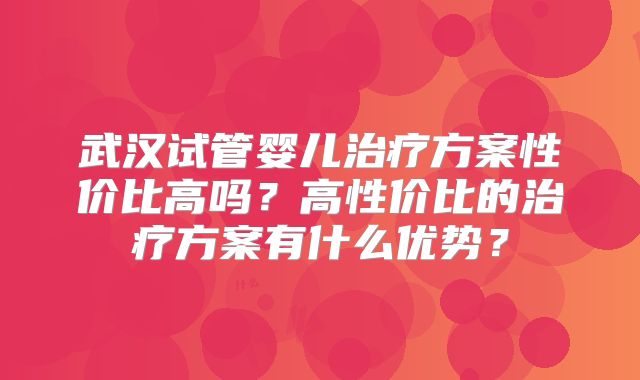 武汉试管婴儿治疗方案性价比高吗？高性价比的治疗方案有什么优势？