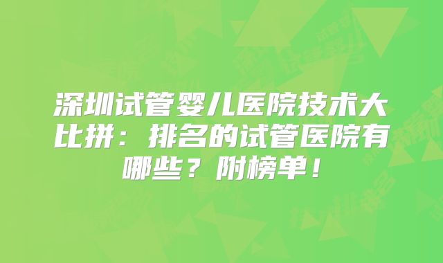 深圳试管婴儿医院技术大比拼：排名的试管医院有哪些？附榜单！
