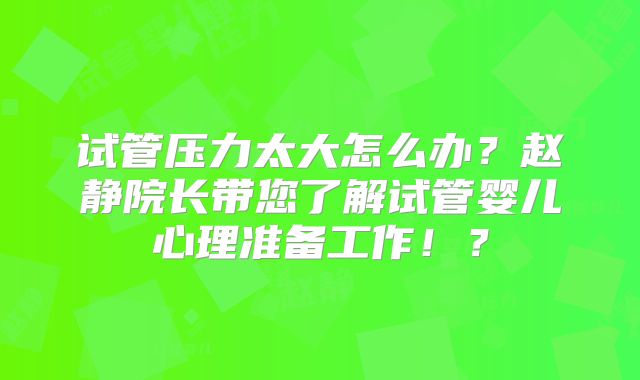 试管压力太大怎么办？赵静院长带您了解试管婴儿心理准备工作！？