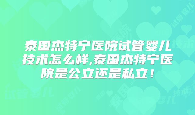 泰国杰特宁医院试管婴儿技术怎么样,泰国杰特宁医院是公立还是私立!