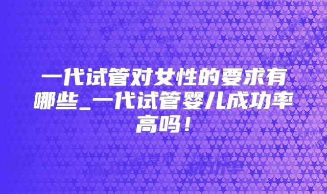 一代试管对女性的要求有哪些_一代试管婴儿成功率高吗！