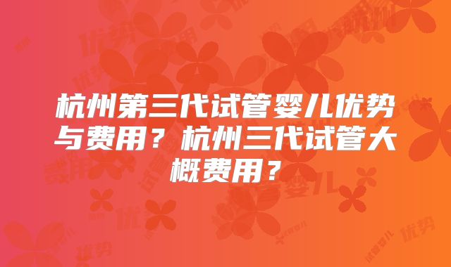 杭州第三代试管婴儿优势与费用?杭州三代试管大概费用?
